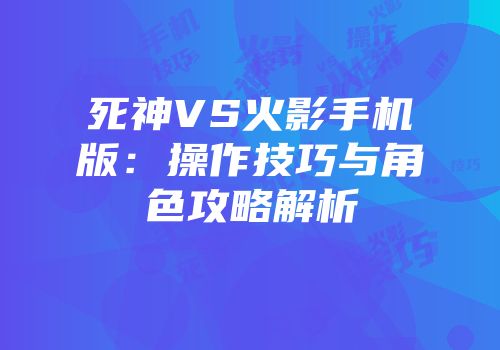 死神VS火影手机版：操作技巧与角色攻略解析