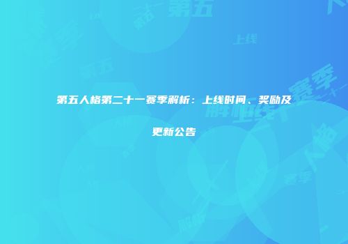 第五人格第二十一赛季解析：上线时间、奖励及更新公告