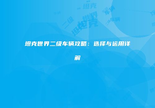 坦克世界二级车辆攻略：选择与运用详解