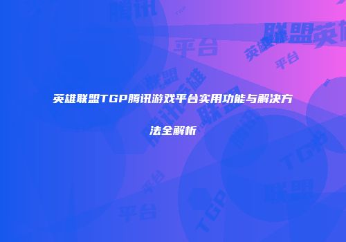 英雄联盟TGP腾讯游戏平台实用功能与解决方法全解析