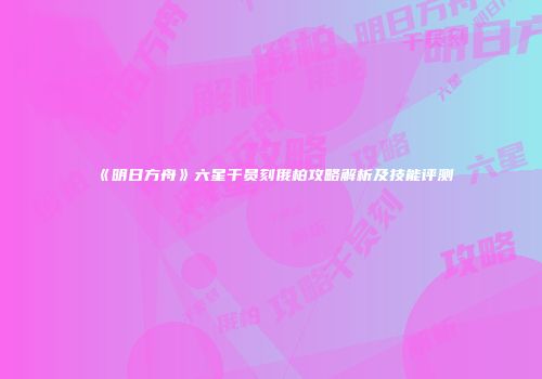 《明日方舟》六星干员刻俄柏攻略解析及技能评测