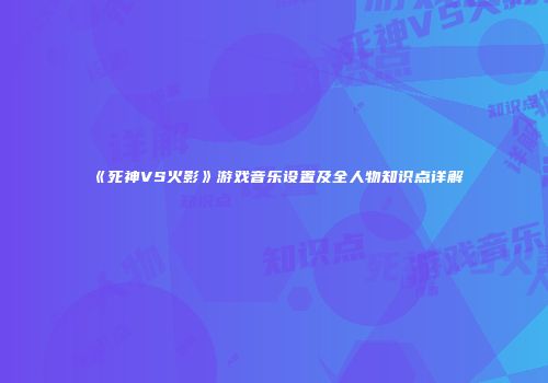 《死神VS火影》游戏音乐设置及全人物知识点详解
