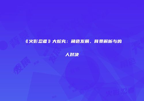 《火影忍者》大蛇丸：角色发展、背景解析与鸣人对决