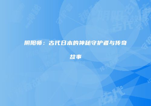 阴阳师：古代日本的神秘守护者与传奇故事