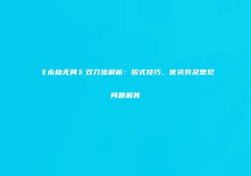 《永劫无间》双刀流解析：招式技巧、优劣势及常见问题解答