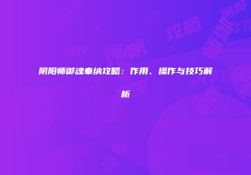 阴阳师御魂奉纳攻略：作用、操作与技巧解析