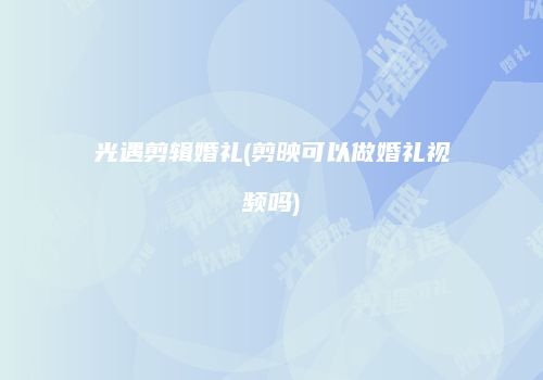 光遇剪辑婚礼(剪映可以做婚礼视频吗)