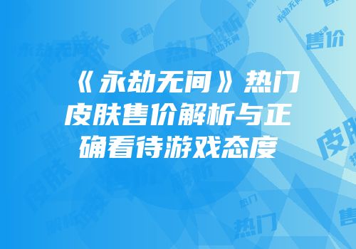 《永劫无间》热门皮肤售价解析与正确看待游戏态度