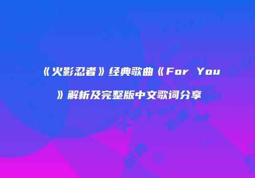 《火影忍者》经典歌曲《For You》解析及完整版中文歌词分享