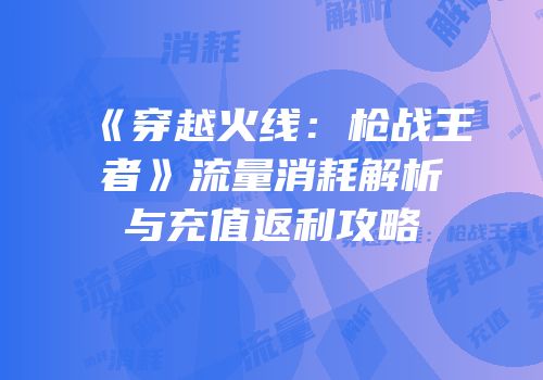 《穿越火线：枪战王者》流量消耗解析与充值返利攻略