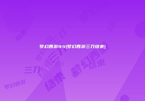 梦幻西游95(梦幻西游三刀结束)