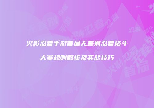 火影忍者手游首届无差别忍者格斗大赛规则解析及实战技巧