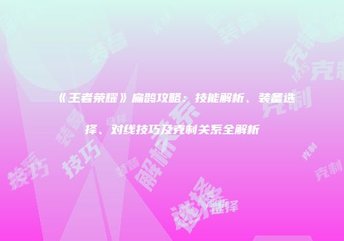 《王者荣耀》扁鹊攻略：技能解析、装备选择、对线技巧及克制关系全解析