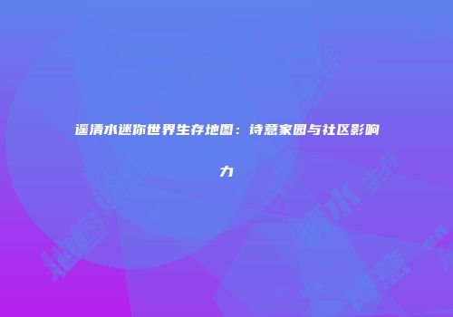 遥清水迷你世界生存地图：诗意家园与社区影响力