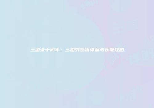 三国杀十周年：三国秀系统详解与获取攻略