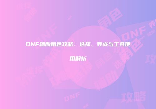DNF辅助角色攻略：选择、养成与工具使用解析