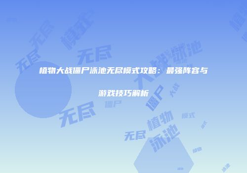 植物大战僵尸泳池无尽模式攻略：最强阵容与游戏技巧解析