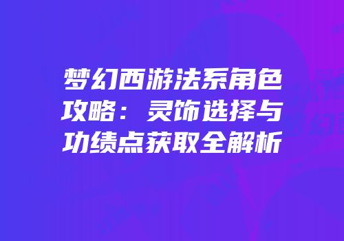 梦幻西游法系角色攻略：灵饰选择与功绩点获取全解析