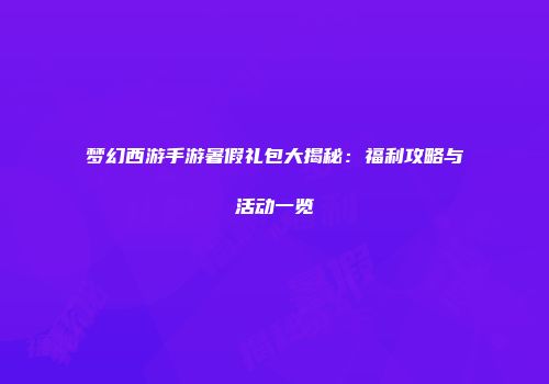 梦幻西游手游暑假礼包大揭秘：福利攻略与活动一览