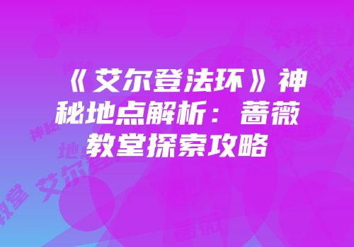 《艾尔登法环》神秘地点解析：蔷薇教堂探索攻略