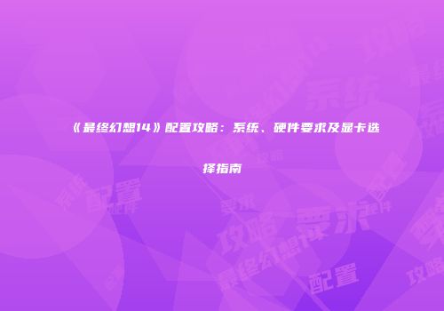 《最终幻想14》配置攻略：系统、硬件要求及显卡选择指南