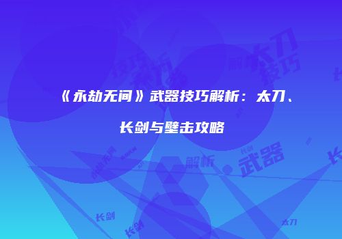 《永劫无间》武器技巧解析：太刀、长剑与壁击攻略