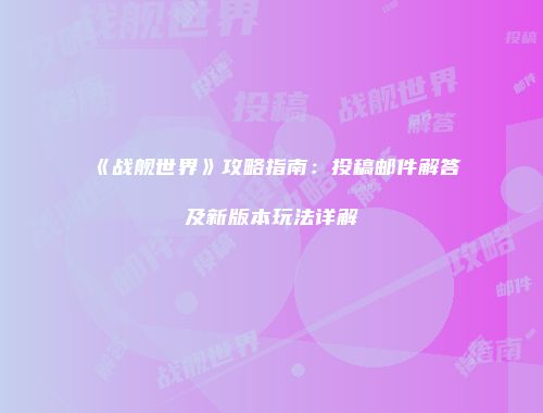 《战舰世界》攻略指南：投稿邮件解答及新版本玩法详解
