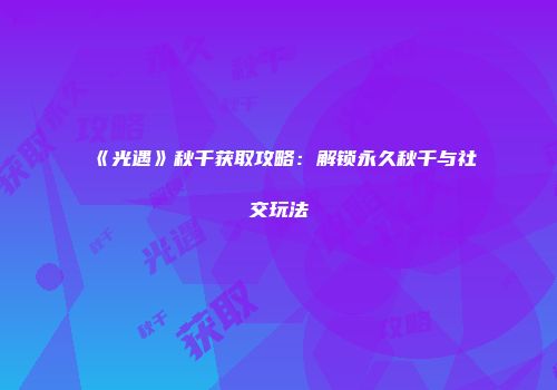 《光遇》秋千获取攻略：解锁永久秋千与社交玩法