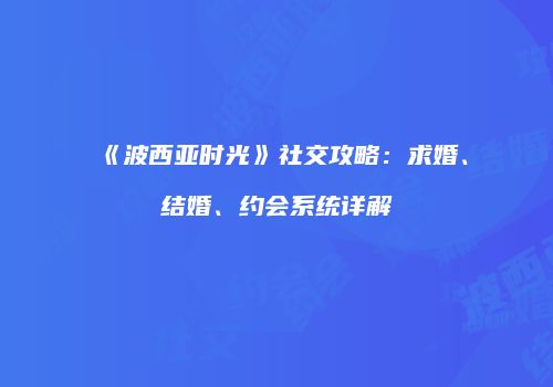 《波西亚时光》社交攻略：求婚、结婚、约会系统详解