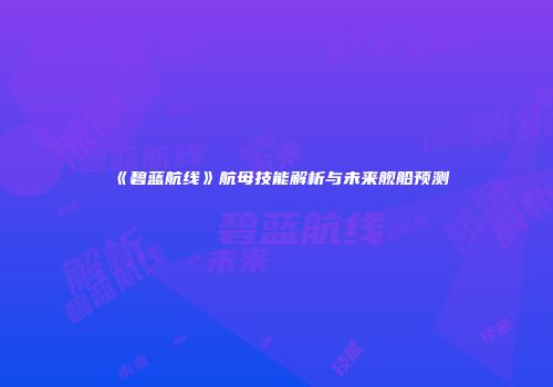 《碧蓝航线》航母技能解析与未来舰船预测