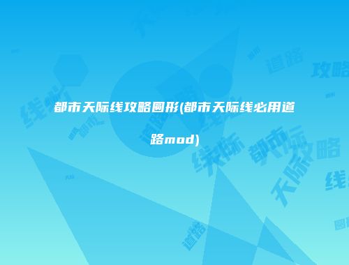 都市天际线攻略圆形(都市天际线必用道路mod)