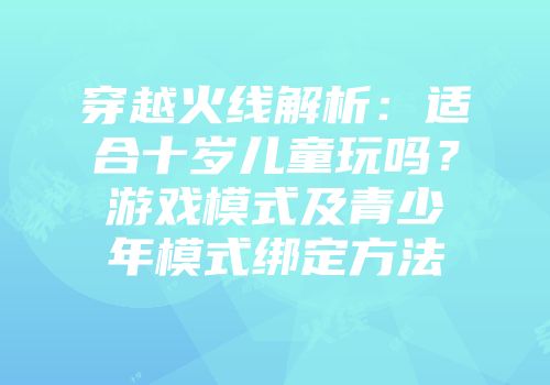 穿越火线解析：适合十岁儿童玩吗？游戏模式及青少年模式绑定方法