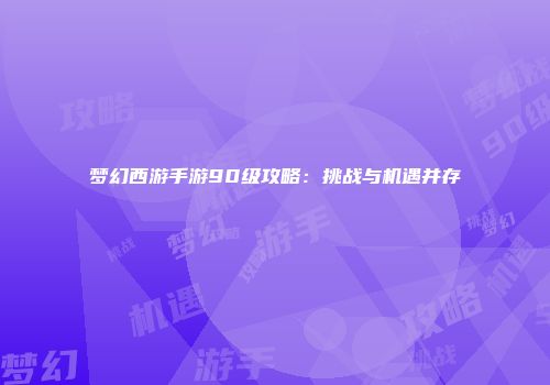 梦幻西游手游90级攻略：挑战与机遇并存