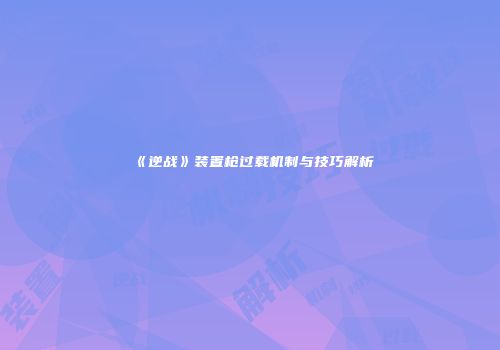 《逆战》装置枪过载机制与技巧解析