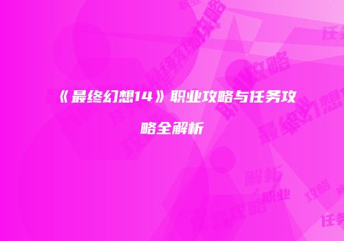 《最终幻想14》职业攻略与任务攻略全解析