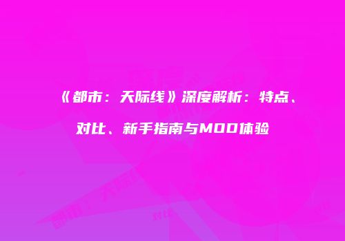 《都市：天际线》深度解析：特点、对比、新手指南与MOD体验