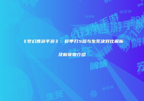 《梦幻西游手游》：碎甲刃5层与生死决对比解析及新宠物介绍