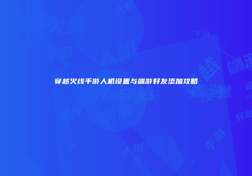 穿越火线手游人机设置与端游好友添加攻略