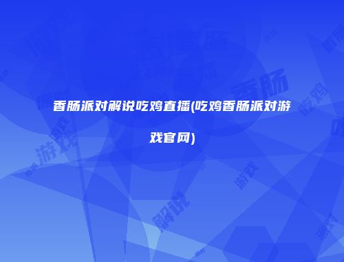 香肠派对解说吃鸡直播(吃鸡香肠派对游戏官网)