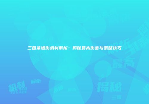 三国杀增伤机制解析：揭秘最高伤害与策略技巧