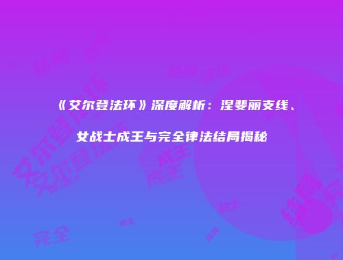 《艾尔登法环》深度解析：涅斐丽支线、女战士成王与完全律法结局揭秘