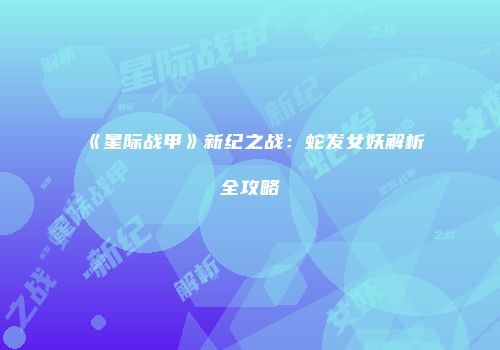 《星际战甲》新纪之战：蛇发女妖解析全攻略
