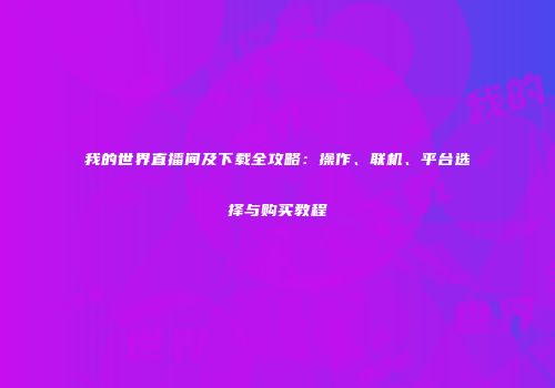 我的世界直播间及下载全攻略：操作、联机、平台选择与购买教程