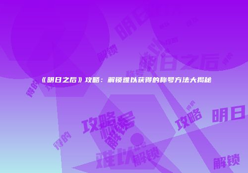 《明日之后》攻略：解锁难以获得的称号方法大揭秘
