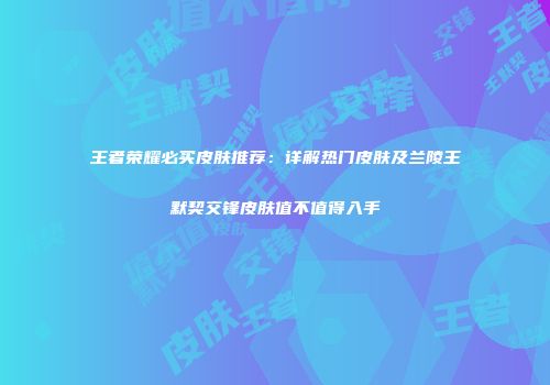 王者荣耀必买皮肤推荐：详解热门皮肤及兰陵王默契交锋皮肤值不值得入手