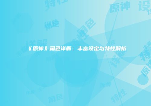 《原神》角色详解：丰富设定与特性解析