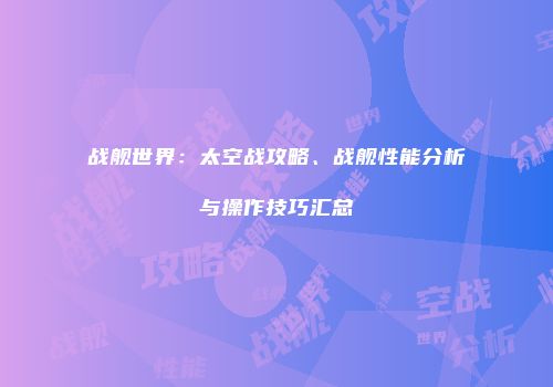 战舰世界：太空战攻略、战舰性能分析与操作技巧汇总