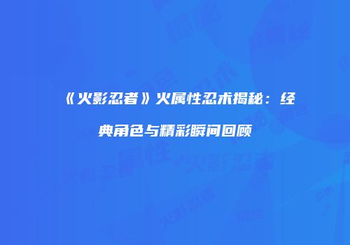 《火影忍者》火属性忍术揭秘：经典角色与精彩瞬间回顾