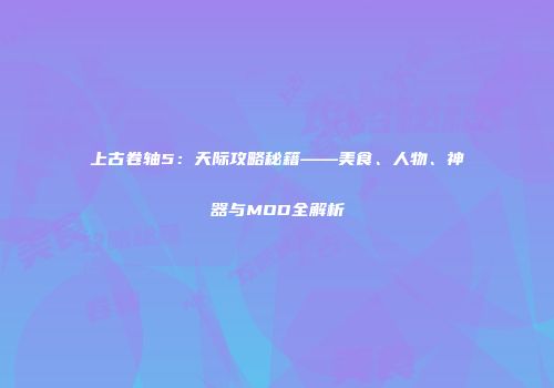 上古卷轴5：天际攻略秘籍——美食、人物、神器与MOD全解析