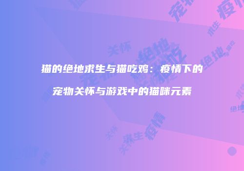 猫的绝地求生与猫吃鸡：疫情下的宠物关怀与游戏中的猫咪元素
